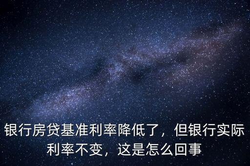 銀行房貸基準利率降低了，但銀行實際利率不變，這是怎么回事