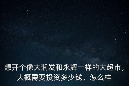 想開個像大潤發(fā)和永輝一樣的大超市，大概需要投資多少錢，怎么樣