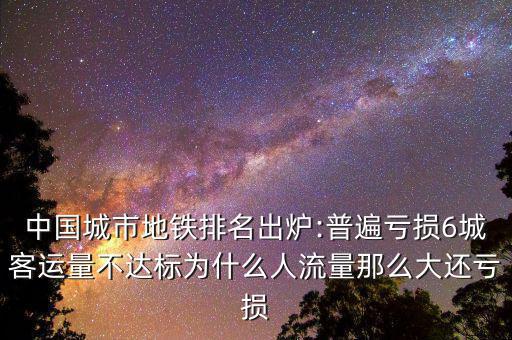 中國(guó)城市地鐵排名出爐:普遍虧損6城客運(yùn)量不達(dá)標(biāo)為什么人流量那么大還虧損