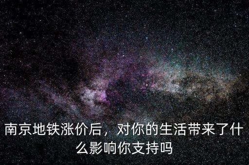 南京地鐵漲價后，對你的生活帶來了什么影響你支持嗎