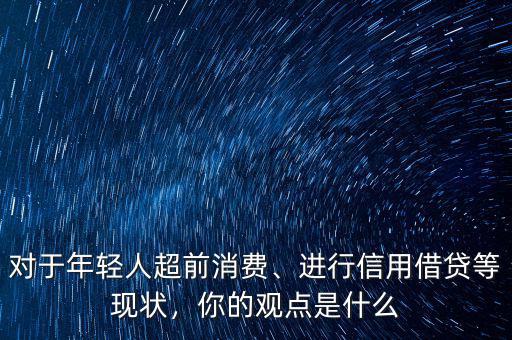 對于年輕人超前消費、進行信用借貸等現(xiàn)狀，你的觀點是什么