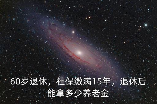 60歲退休，社保繳滿15年，退休后能拿多少養(yǎng)老金