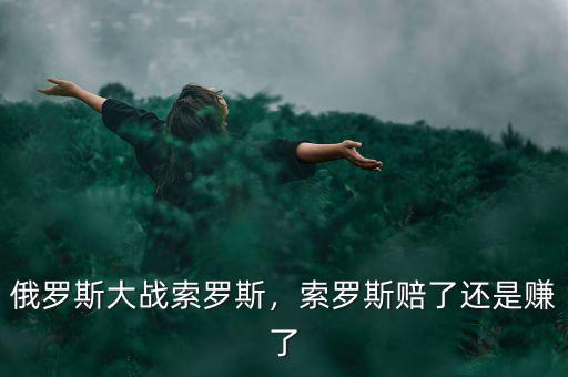 俄羅斯大戰(zhàn)索羅斯，索羅斯賠了還是賺了