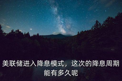 美聯(lián)儲(chǔ)進(jìn)入降息模式，這次的降息周期能有多久呢