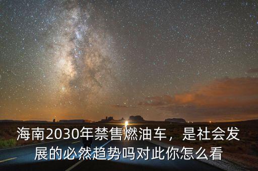 海南2030年禁售燃油車，是社會發(fā)展的必然趨勢嗎對此你怎么看