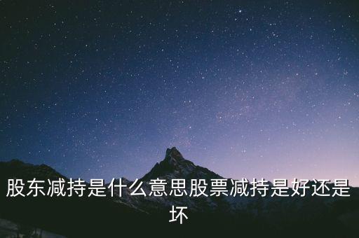 股東減持是什么意思股票減持是好還是壞