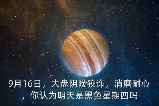 9月16日，大盤陰險狡詐，消磨耐心，你認為明天是黑色星期四嗎