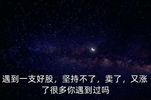 遇到一支好股，堅(jiān)持不了，賣了，又漲了很多你遇到過(guò)嗎