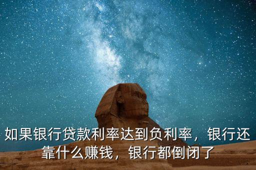 如果銀行貸款利率達到負利率，銀行還靠什么賺錢，銀行都倒閉了