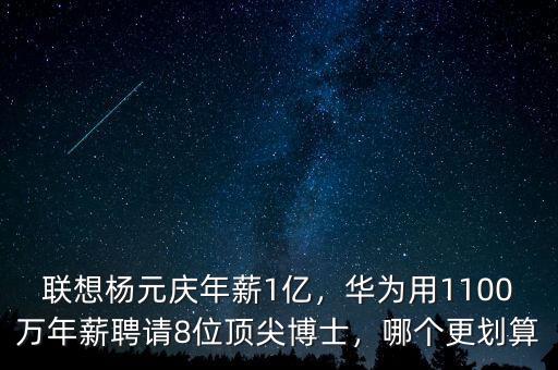 聯(lián)想楊元慶年薪1億，華為用1100萬年薪聘請8位頂尖博士，哪個更劃算