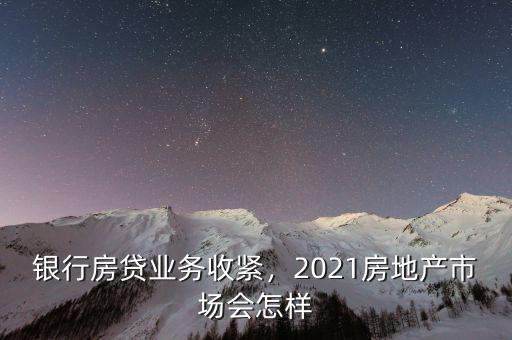 銀行房貸業(yè)務(wù)收緊，2021房地產(chǎn)市場會怎樣