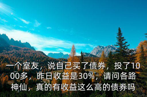 一個室友，說自己買了債券，投了1000多，昨日收益是30%，請問各路神仙，真的有收益這么高的債券嗎