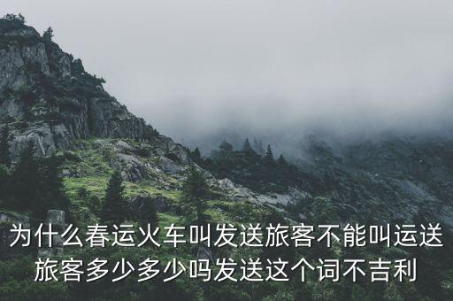 為什么春運火車叫發(fā)送旅客不能叫運送旅客多少多少嗎發(fā)送這個詞不吉利