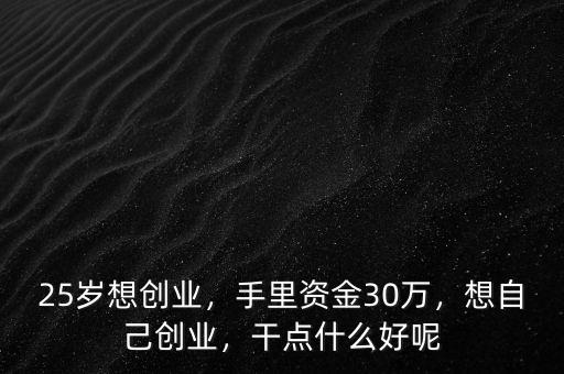 25歲想創(chuàng)業(yè)，手里資金30萬，想自己創(chuàng)業(yè)，干點什么好呢