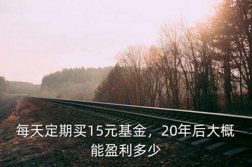 每天定期買15元基金，20年后大概能盈利多少