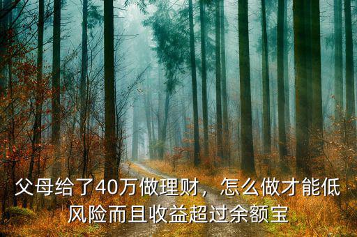 父母給了40萬(wàn)做理財(cái)，怎么做才能低風(fēng)險(xiǎn)而且收益超過(guò)余額寶