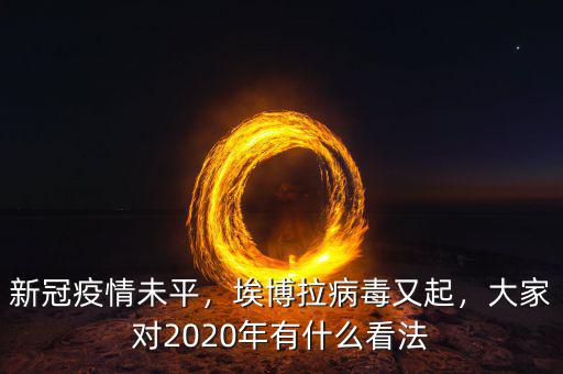 新冠疫情未平，埃博拉病毒又起，大家對(duì)2020年有什么看法