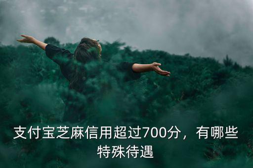 支付寶芝麻信用超過700分，有哪些特殊待遇