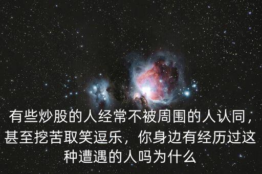 有些炒股的人經(jīng)常不被周圍的人認(rèn)同，甚至挖苦取笑逗樂，你身邊有經(jīng)歷過這種遭遇的人嗎為什么