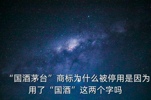 為什么茅臺(tái)是國(guó)酒,國(guó)酒茅臺(tái)商標(biāo)為什么被停用