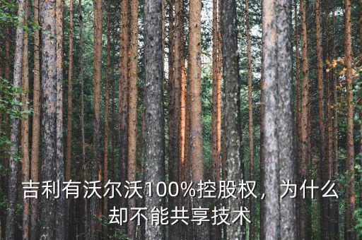 吉利有沃爾沃100%控股權(quán)，為什么卻不能共享技術(shù)