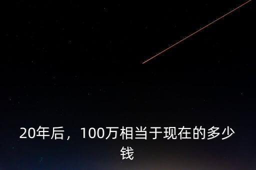 20年后，100萬相當(dāng)于現(xiàn)在的多少錢