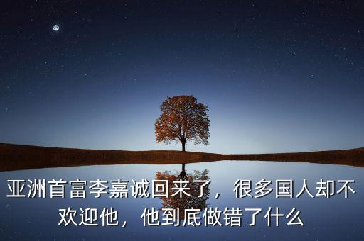 亞洲首富李嘉誠回來了，很多國人卻不歡迎他，他到底做錯了什么