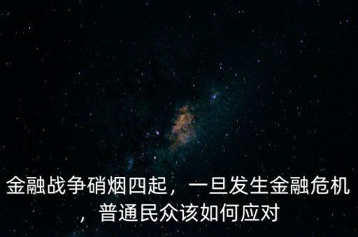 金融戰(zhàn)爭硝煙四起，一旦發(fā)生金融危機，普通民眾該如何應(yīng)對