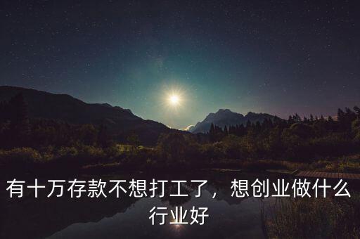 有十萬存款不想打工了，想創(chuàng)業(yè)做什么行業(yè)好