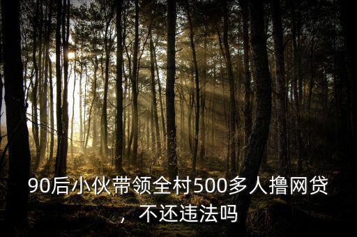 90后小伙帶領全村500多人擼網(wǎng)貸，不還違法嗎