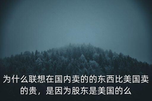 為什么聯(lián)想在國(guó)內(nèi)賣(mài)的的東西比美國(guó)賣(mài)的貴，是因?yàn)楣蓶|是美國(guó)的么