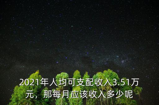 2021年人均可支配收入3.51萬元，那每月應(yīng)該收入多少呢