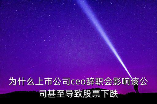 為什么上市公司ceo辭職會(huì)影響該公司甚至導(dǎo)致股票下跌