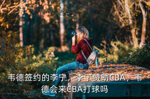 韋德簽約的李寧，李寧贊助CBA，韋德會(huì)來(lái)CBA打球嗎