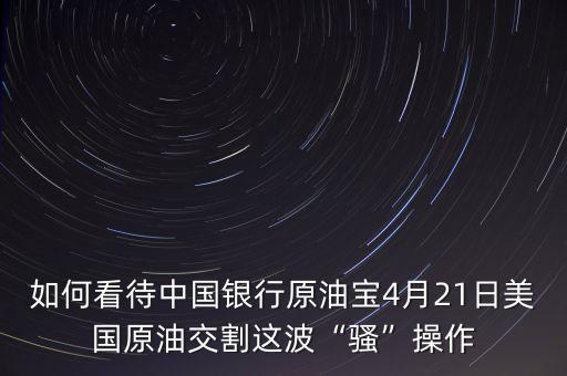 如何看待中國(guó)銀行原油寶4月21日美國(guó)原油交割這波“騷”操作