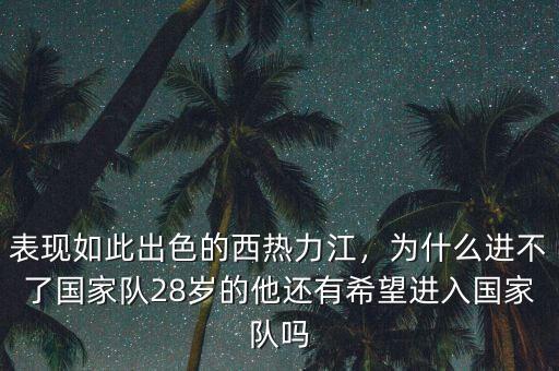 表現(xiàn)如此出色的西熱力江，為什么進(jìn)不了國家隊28歲的他還有希望進(jìn)入國家隊嗎