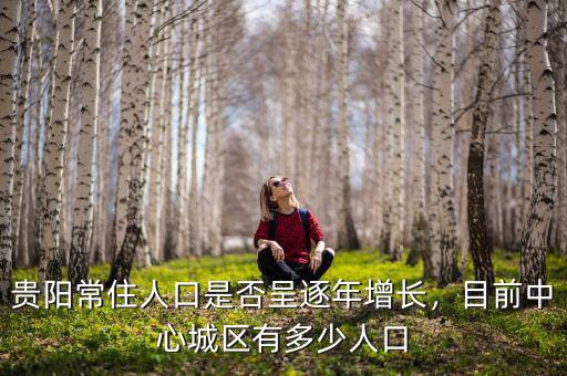 貴陽常住人口是否呈逐年增長，目前中心城區(qū)有多少人口