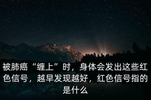 被肺癌“纏上”時(shí)，身體會發(fā)出這些紅色信號，越早發(fā)現(xiàn)越好，紅色信號指的是什么