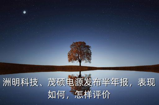 洲明科技、茂碩電源發(fā)布半年報(bào)，表現(xiàn)如何，怎樣評價(jià)