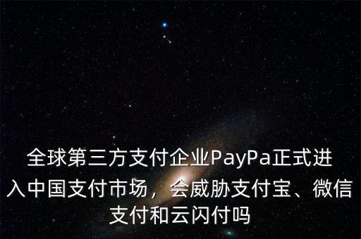 全球第三方支付企業(yè)PayPa正式進(jìn)入中國(guó)支付市場(chǎng)，會(huì)威脅支付寶、微信支付和云閃付嗎