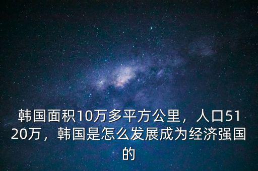 韓國面積10萬多平方公里，人口5120萬，韓國是怎么發(fā)展成為經(jīng)濟(jì)強(qiáng)國的