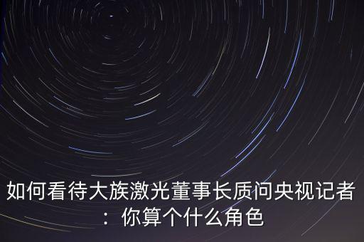 如何看待大族激光董事長(zhǎng)質(zhì)問(wèn)央視記者：你算個(gè)什么角色