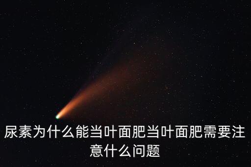 尿素為什么能當(dāng)葉面肥當(dāng)葉面肥需要注意什么問題