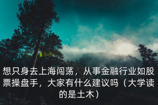 想只身去上海闖蕩，從事金融行業(yè)如股票操盤手，大家有什么建議嗎（大學(xué)讀的是土木）