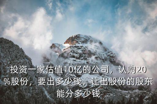 投資一家估值10億的公司，認購20%股份，要出多少錢，讓出股份的股東能分多少錢