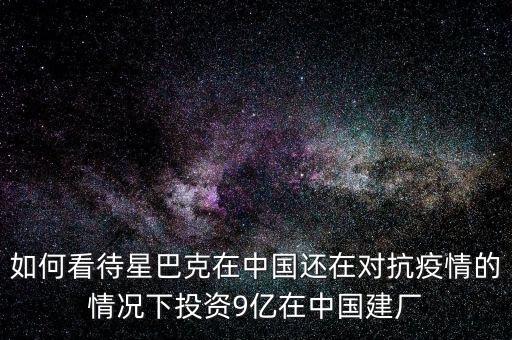 如何看待星巴克在中國(guó)還在對(duì)抗疫情的情況下投資9億在中國(guó)建廠