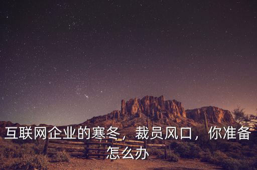 互聯(lián)網(wǎng)企業(yè)的寒冬，裁員風口，你準備怎么辦