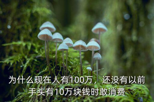 為什么現(xiàn)在人有100萬，還沒有以前手頭有10萬塊錢時敢消費