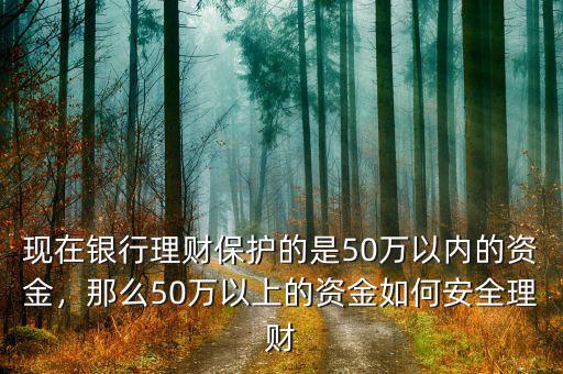 現(xiàn)在銀行理財保護的是50萬以內(nèi)的資金，那么50萬以上的資金如何安全理財