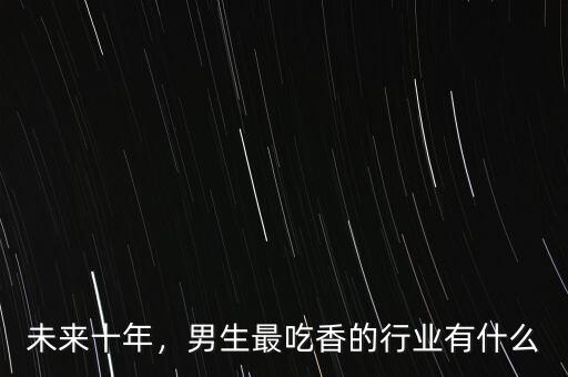 未來十年，男生最吃香的行業(yè)有什么